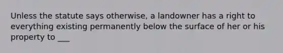 Unless the statute says otherwise, a landowner has a right to everything existing permanently below the surface of her or his property to ___