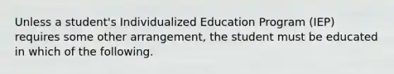 Unless a student's Individualized Education Program (IEP) requires some other arrangement, the student must be educated in which of the following.