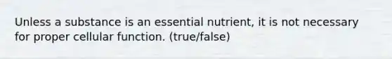 Unless a substance is an essential nutrient, it is not necessary for proper cellular function. (true/false)