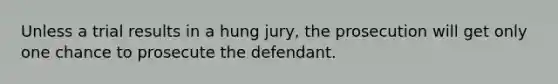 Unless a trial results in a hung jury, the prosecution will get only one chance to prosecute the defendant.