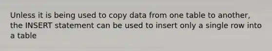 Unless it is being used to copy data from one table to another, the INSERT statement can be used to insert only a single row into a table