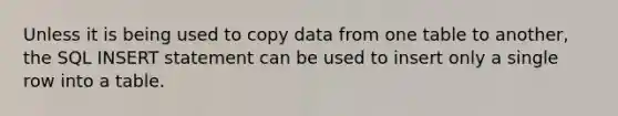 Unless it is being used to copy data from one table to another, the SQL INSERT statement can be used to insert only a single row into a table.