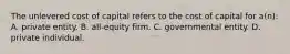 The unlevered cost of capital refers to the cost of capital for a(n): A. private entity. B. all-equity firm. C. governmental entity. D. private individual.