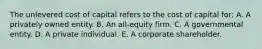 The unlevered cost of capital refers to the cost of capital for: A. A privately owned entity. B. An all-equity firm. C. A governmental entity. D. A private individual. E. A corporate shareholder.