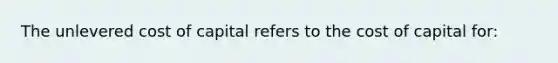 The unlevered cost of capital refers to the cost of capital for: