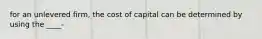 for an unlevered firm, the cost of capital can be determined by using the ____-