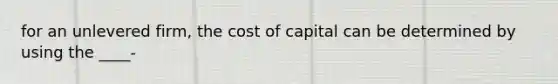 for an unlevered firm, the cost of capital can be determined by using the ____-