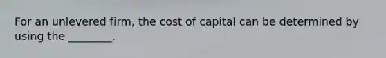 For an unlevered firm, the cost of capital can be determined by using the ________.