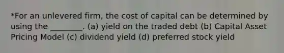 *For an unlevered firm, the cost of capital can be determined by using the ________. (a) yield on the traded debt (b) Capital Asset Pricing Model (c) dividend yield (d) preferred stock yield