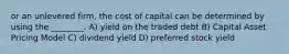 or an unlevered firm, the cost of capital can be determined by using the ________. A) yield on the traded debt B) Capital Asset Pricing Model C) dividend yield D) preferred stock yield