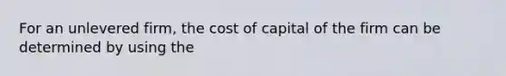 For an unlevered firm, the cost of capital of the firm can be determined by using the