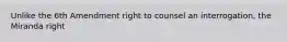 Unlike the 6th Amendment right to counsel an interrogation, the Miranda right