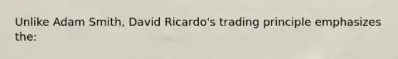 Unlike Adam Smith, David Ricardo's trading principle emphasizes the: