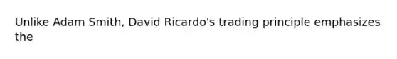 Unlike Adam Smith, David Ricardo's trading principle emphasizes the