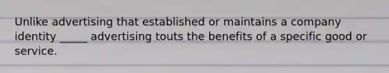 Unlike advertising that established or maintains a company identity _____ advertising touts the benefits of a specific good or service.