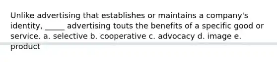 Unlike advertising that establishes or maintains a company's identity, _____ advertising touts the benefits of a specific good or service. a. selective b. cooperative c. advocacy d. image e. product