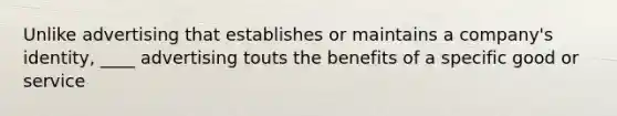 Unlike advertising that establishes or maintains a company's identity, ____ advertising touts the benefits of a specific good or service