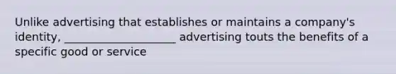 Unlike advertising that establishes or maintains a company's identity, ____________________ advertising touts the benefits of a specific good or service