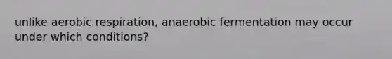 unlike aerobic respiration, anaerobic fermentation may occur under which conditions?