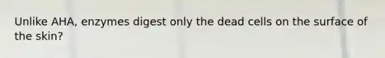Unlike AHA, enzymes digest only the dead cells on the surface of the skin?