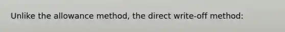 Unlike the allowance method, the direct write-off method: