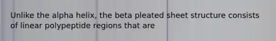 Unlike the alpha helix, the beta pleated sheet structure consists of linear polypeptide regions that are