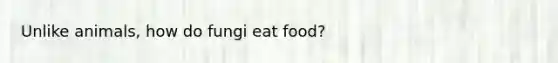 Unlike animals, how do fungi eat food?