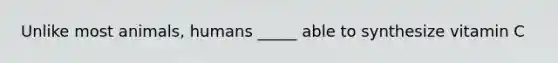 Unlike most animals, humans _____ able to synthesize vitamin C