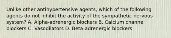 Unlike other antihypertensive agents, which of the following agents do not inhibit the activity of the sympathetic nervous system? A. Alpha-adrenergic blockers B. Calcium channel blockers C. Vasodilators D. Beta-adrenergic blockers