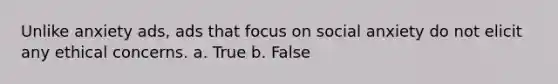 Unlike anxiety ads, ads that focus on social anxiety do not elicit any ethical concerns. a. True b. False