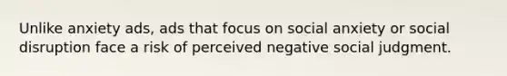 Unlike anxiety ads, ads that focus on social anxiety or social disruption face a risk of perceived negative social judgment.