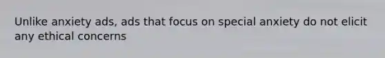 Unlike anxiety ads, ads that focus on special anxiety do not elicit any ethical concerns