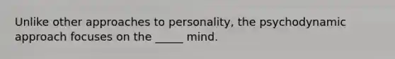 Unlike other approaches to personality, the psychodynamic approach focuses on the _____ mind.