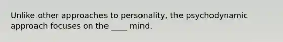 Unlike other approaches to personality, the psychodynamic ​approach focuses on the ____ mind.