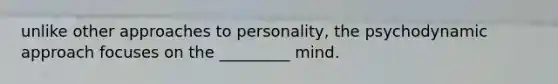 unlike other approaches to personality, the psychodynamic approach focuses on the _________ mind.