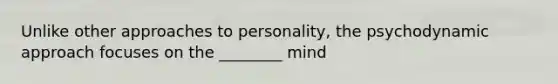 Unlike other approaches to personality, the psychodynamic approach focuses on the ________ mind