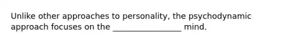 Unlike other approaches to personality, the psychodynamic approach focuses on the _________________ mind.