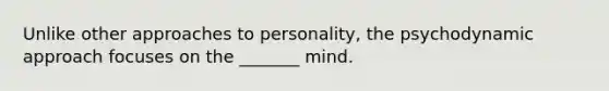 Unlike other approaches to personality, the psychodynamic approach focuses on the _______ mind.