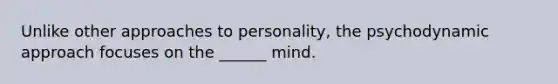 Unlike other approaches to personality, the psychodynamic approach focuses on the ______ mind.