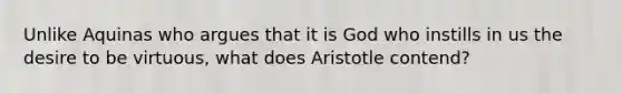 Unlike Aquinas who argues that it is God who instills in us the desire to be virtuous, what does Aristotle contend?