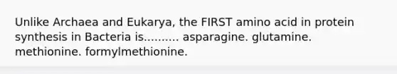 Unlike Archaea and Eukarya, the FIRST amino acid in protein synthesis in Bacteria is.......... asparagine. glutamine. methionine. formylmethionine.