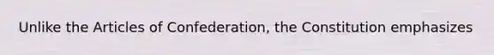 Unlike the Articles of Confederation, the Constitution emphasizes