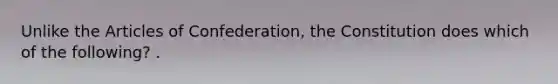 Unlike the Articles of Confederation, the Constitution does which of the following? .