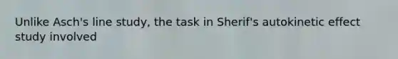 Unlike Asch's line study, the task in Sherif's autokinetic effect study involved