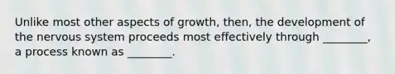 Unlike most other aspects of growth, then, the development of the nervous system proceeds most effectively through ________, a process known as ________.