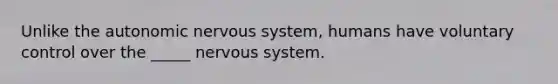 Unlike the autonomic nervous system, humans have voluntary control over the _____ nervous system.