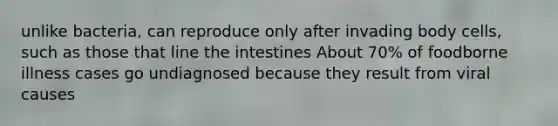 unlike bacteria, can reproduce only after invading body cells, such as those that line the intestines About 70% of foodborne illness cases go undiagnosed because they result from viral causes