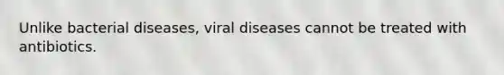 Unlike bacterial diseases, viral diseases cannot be treated with antibiotics.