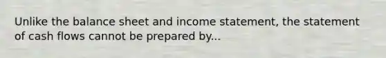 Unlike the balance sheet and income statement, the statement of cash flows cannot be prepared by...