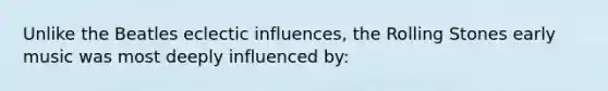 Unlike the Beatles eclectic influences, the Rolling Stones early music was most deeply influenced by: